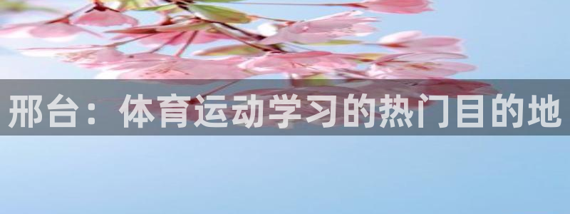 u球体育直播在线观看：邢台：体育运动学习的热门目的地