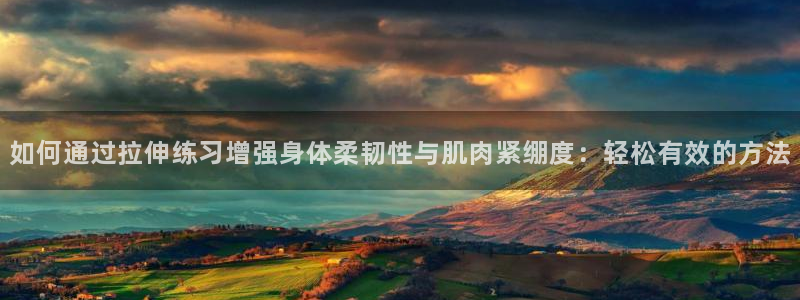 u球体育官网下载：如何通过拉伸练习增强身体柔韧性与肌肉紧绷度：轻松有效的方法
